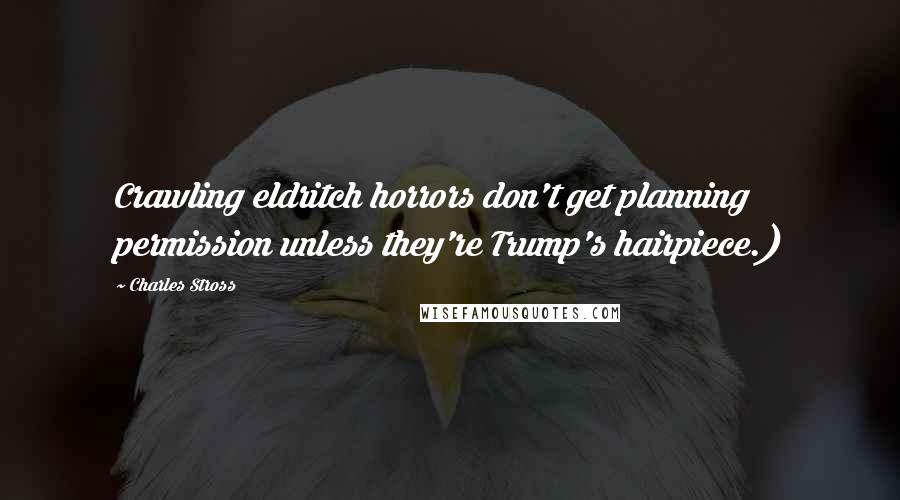 Charles Stross Quotes: Crawling eldritch horrors don't get planning permission unless they're Trump's hairpiece.)
