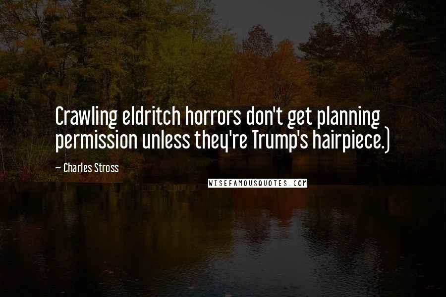 Charles Stross Quotes: Crawling eldritch horrors don't get planning permission unless they're Trump's hairpiece.)