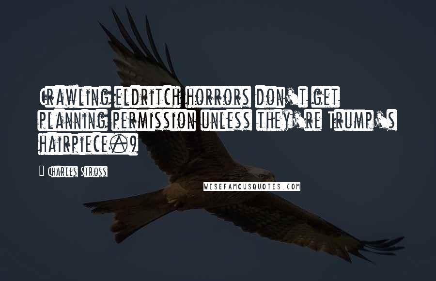 Charles Stross Quotes: Crawling eldritch horrors don't get planning permission unless they're Trump's hairpiece.)