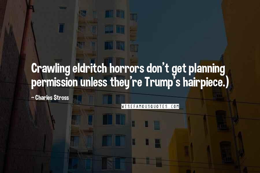 Charles Stross Quotes: Crawling eldritch horrors don't get planning permission unless they're Trump's hairpiece.)