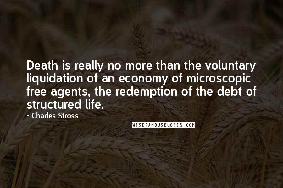 Charles Stross Quotes: Death is really no more than the voluntary liquidation of an economy of microscopic free agents, the redemption of the debt of structured life.