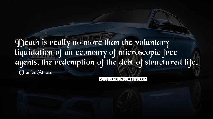 Charles Stross Quotes: Death is really no more than the voluntary liquidation of an economy of microscopic free agents, the redemption of the debt of structured life.