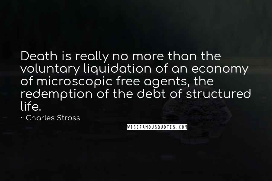 Charles Stross Quotes: Death is really no more than the voluntary liquidation of an economy of microscopic free agents, the redemption of the debt of structured life.