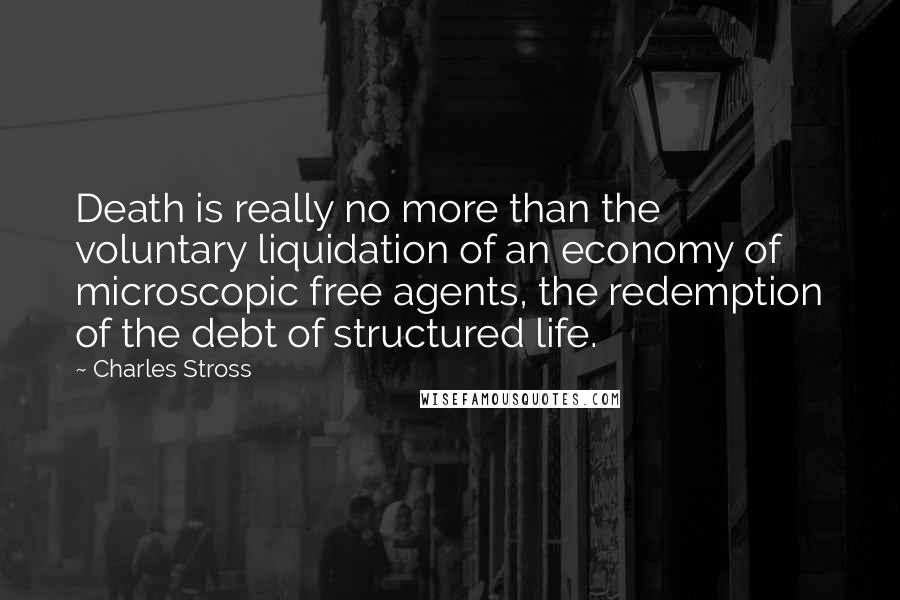 Charles Stross Quotes: Death is really no more than the voluntary liquidation of an economy of microscopic free agents, the redemption of the debt of structured life.