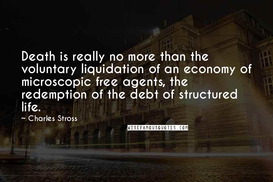 Charles Stross Quotes: Death is really no more than the voluntary liquidation of an economy of microscopic free agents, the redemption of the debt of structured life.