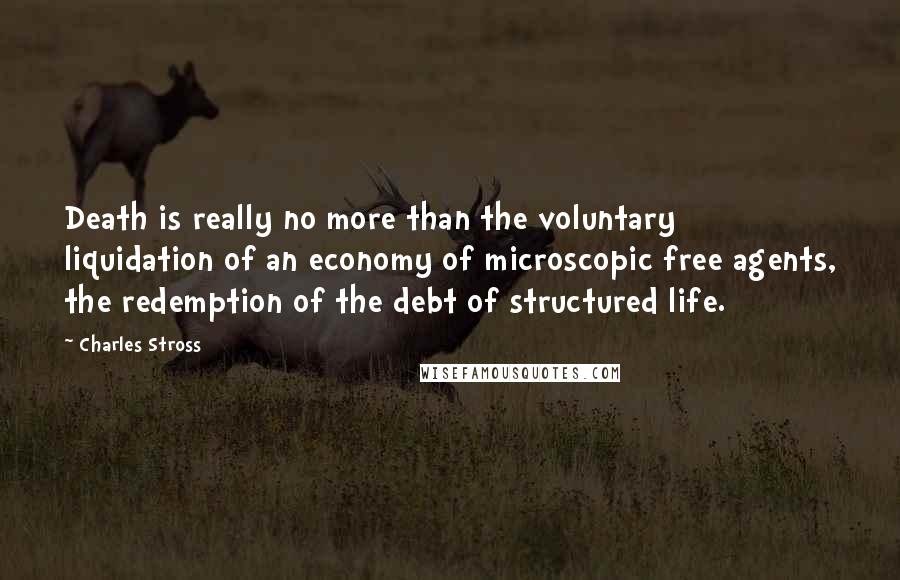 Charles Stross Quotes: Death is really no more than the voluntary liquidation of an economy of microscopic free agents, the redemption of the debt of structured life.