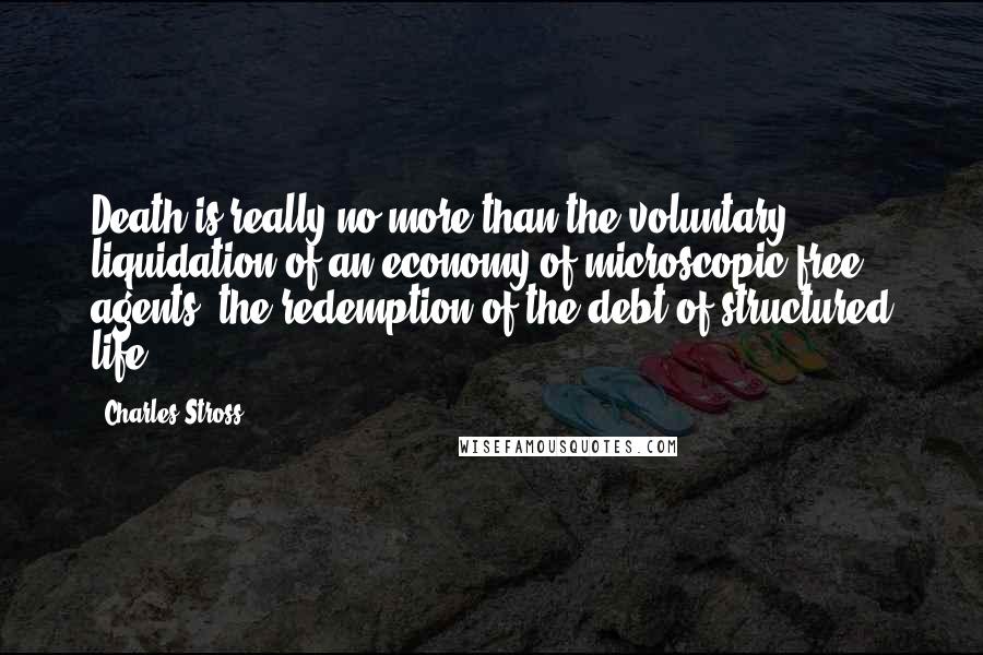 Charles Stross Quotes: Death is really no more than the voluntary liquidation of an economy of microscopic free agents, the redemption of the debt of structured life.