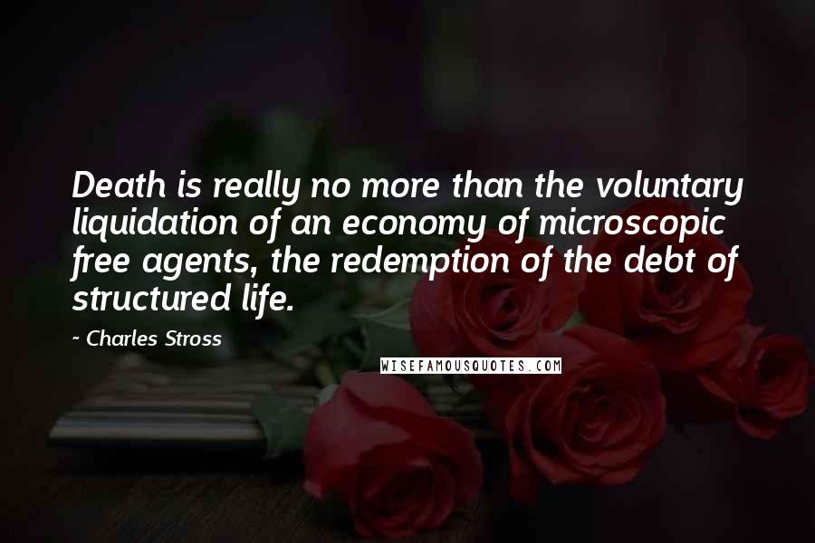 Charles Stross Quotes: Death is really no more than the voluntary liquidation of an economy of microscopic free agents, the redemption of the debt of structured life.