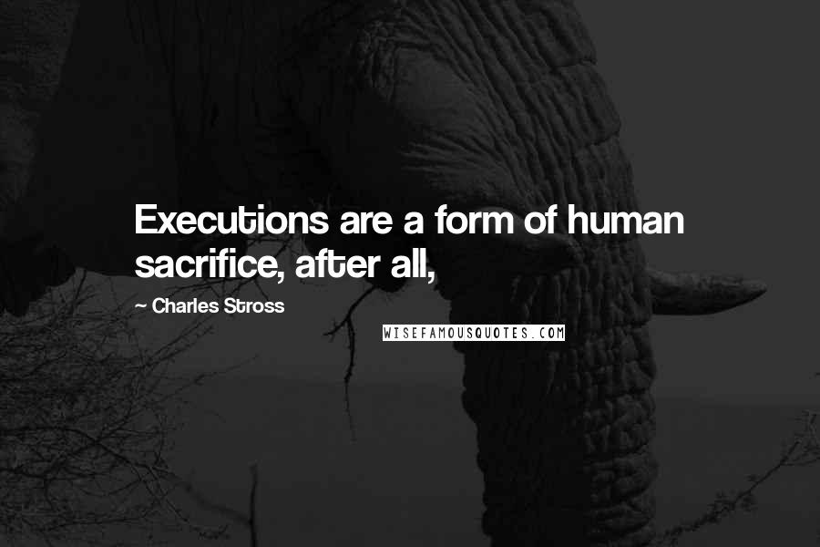 Charles Stross Quotes: Executions are a form of human sacrifice, after all,