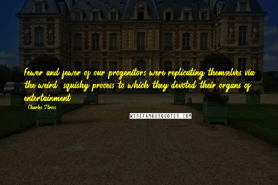 Charles Stross Quotes: Fewer and fewer of our progenitors were replicating themselves via the weird, squishy process to which they devoted their organs of entertainment.