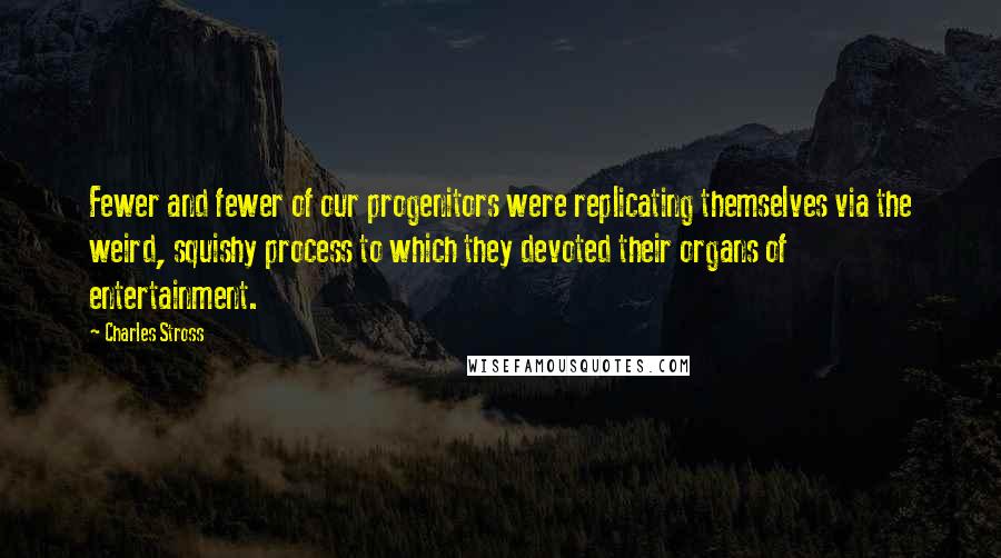 Charles Stross Quotes: Fewer and fewer of our progenitors were replicating themselves via the weird, squishy process to which they devoted their organs of entertainment.