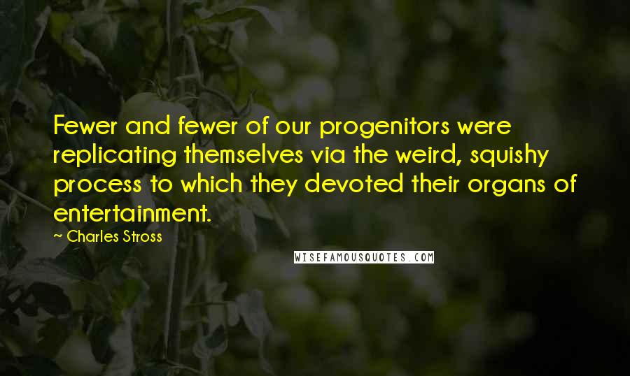 Charles Stross Quotes: Fewer and fewer of our progenitors were replicating themselves via the weird, squishy process to which they devoted their organs of entertainment.