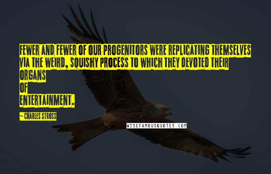Charles Stross Quotes: Fewer and fewer of our progenitors were replicating themselves via the weird, squishy process to which they devoted their organs of entertainment.