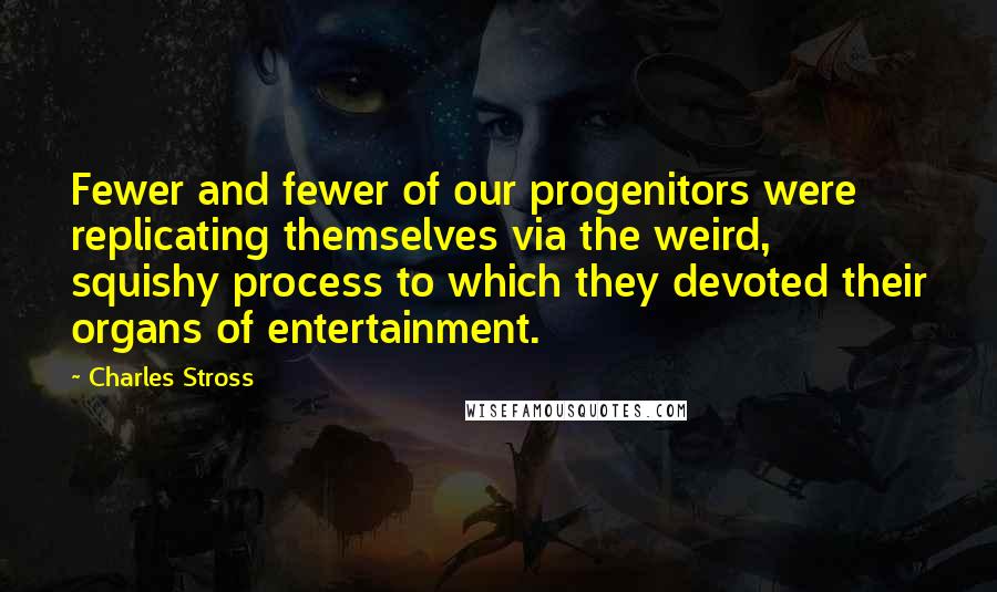 Charles Stross Quotes: Fewer and fewer of our progenitors were replicating themselves via the weird, squishy process to which they devoted their organs of entertainment.