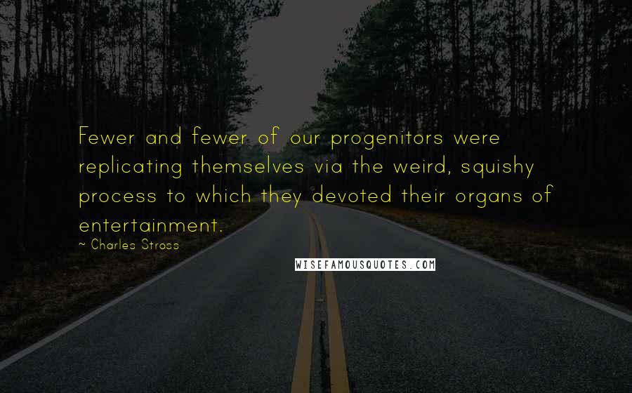 Charles Stross Quotes: Fewer and fewer of our progenitors were replicating themselves via the weird, squishy process to which they devoted their organs of entertainment.