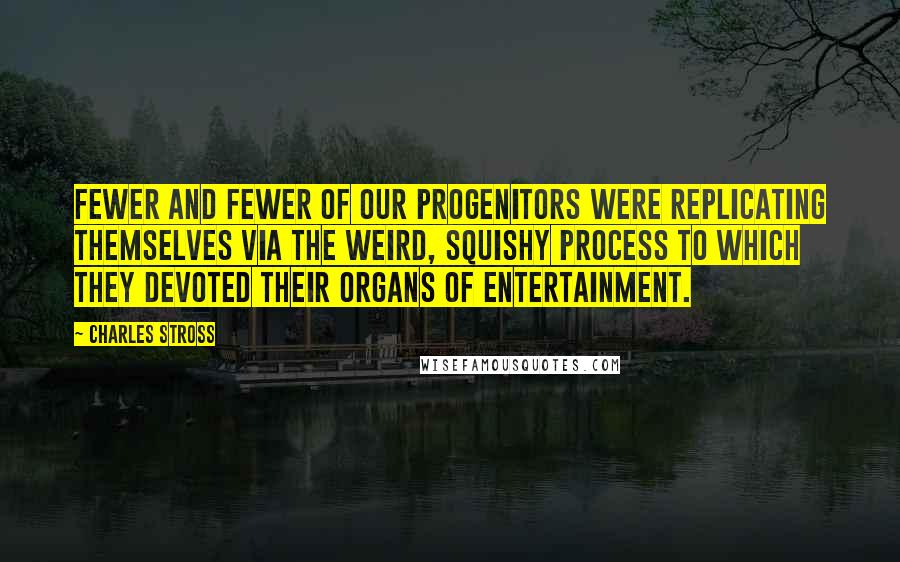 Charles Stross Quotes: Fewer and fewer of our progenitors were replicating themselves via the weird, squishy process to which they devoted their organs of entertainment.