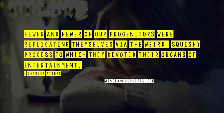 Charles Stross Quotes: Fewer and fewer of our progenitors were replicating themselves via the weird, squishy process to which they devoted their organs of entertainment.