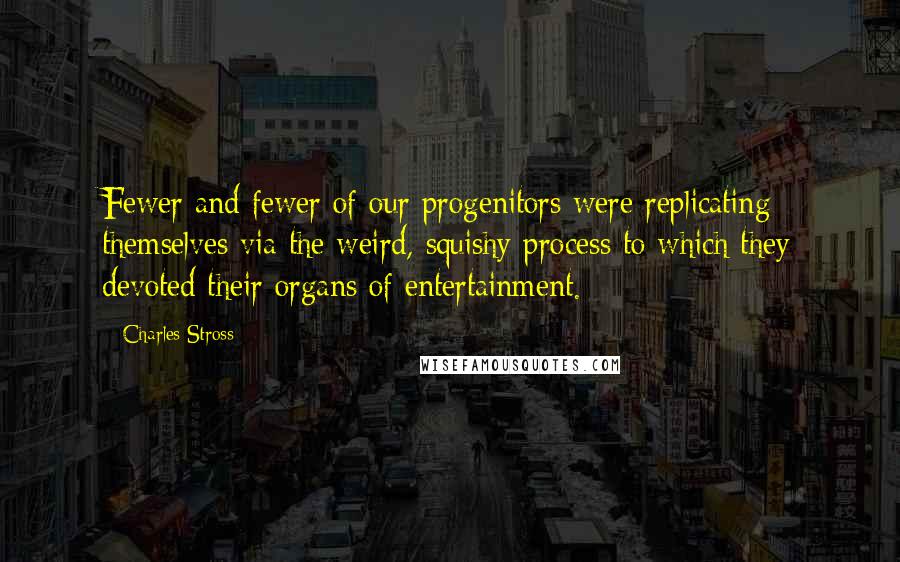 Charles Stross Quotes: Fewer and fewer of our progenitors were replicating themselves via the weird, squishy process to which they devoted their organs of entertainment.