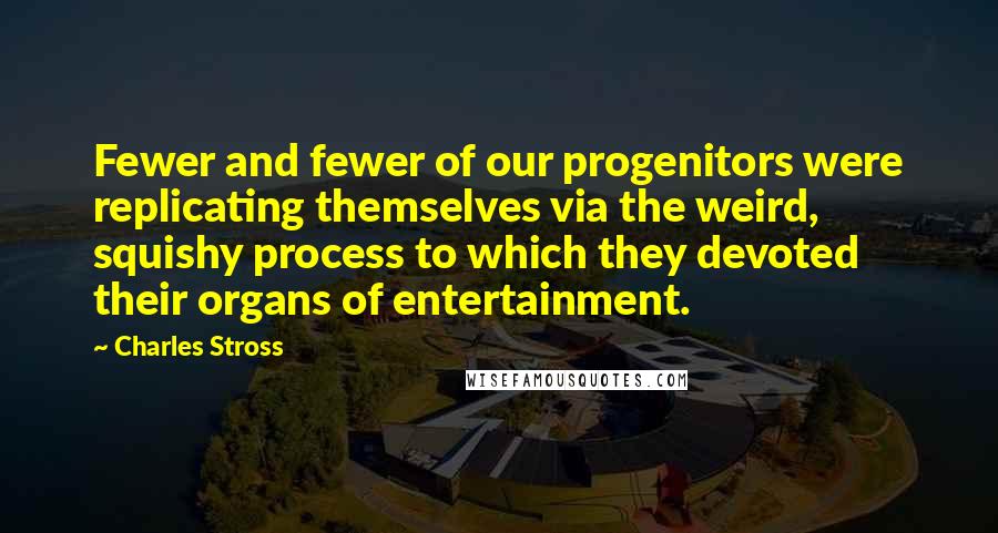 Charles Stross Quotes: Fewer and fewer of our progenitors were replicating themselves via the weird, squishy process to which they devoted their organs of entertainment.