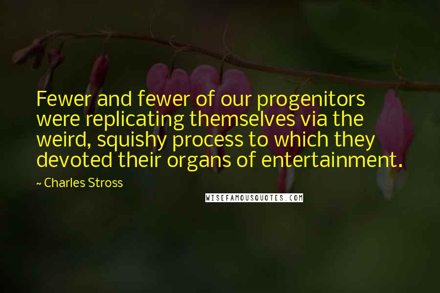 Charles Stross Quotes: Fewer and fewer of our progenitors were replicating themselves via the weird, squishy process to which they devoted their organs of entertainment.