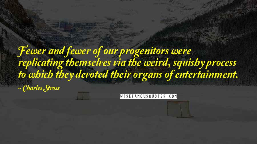 Charles Stross Quotes: Fewer and fewer of our progenitors were replicating themselves via the weird, squishy process to which they devoted their organs of entertainment.