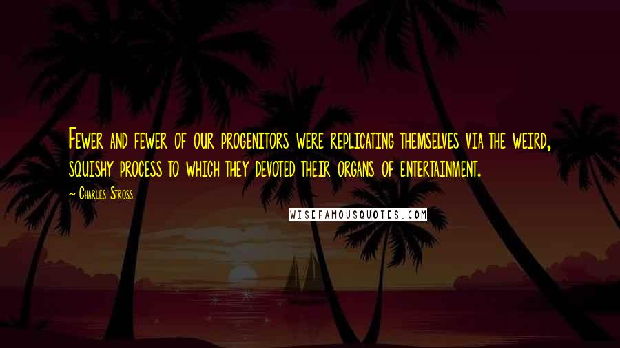 Charles Stross Quotes: Fewer and fewer of our progenitors were replicating themselves via the weird, squishy process to which they devoted their organs of entertainment.