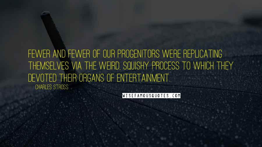 Charles Stross Quotes: Fewer and fewer of our progenitors were replicating themselves via the weird, squishy process to which they devoted their organs of entertainment.