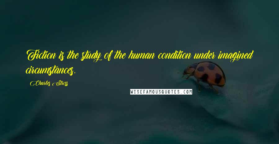 Charles Stross Quotes: Fiction is the study of the human condition under imagined circumstances.