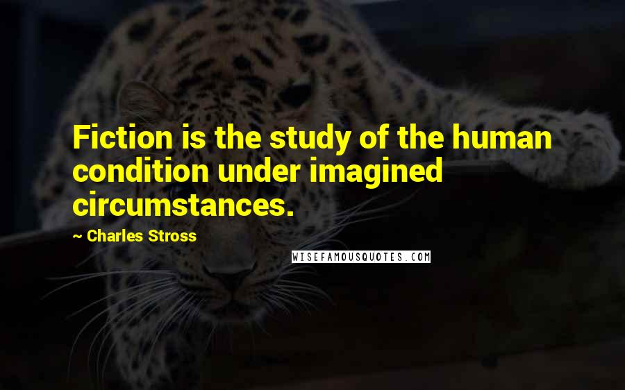 Charles Stross Quotes: Fiction is the study of the human condition under imagined circumstances.