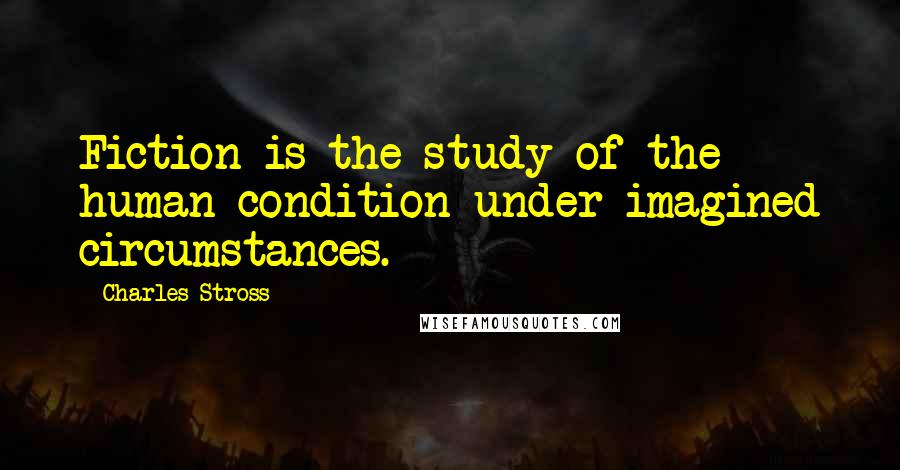 Charles Stross Quotes: Fiction is the study of the human condition under imagined circumstances.
