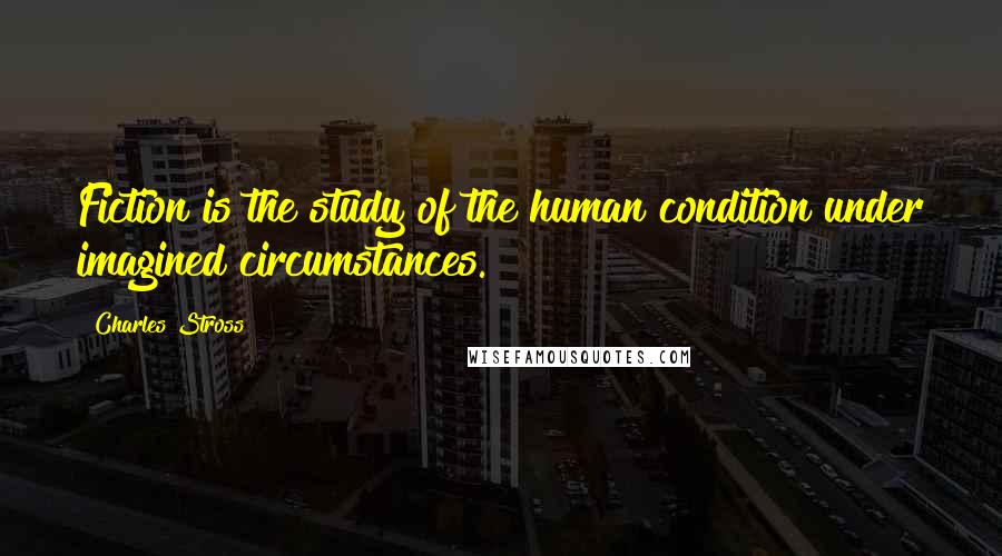Charles Stross Quotes: Fiction is the study of the human condition under imagined circumstances.