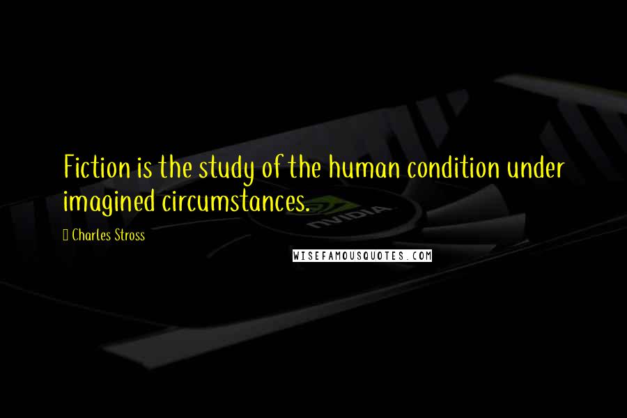 Charles Stross Quotes: Fiction is the study of the human condition under imagined circumstances.
