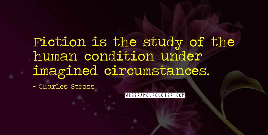 Charles Stross Quotes: Fiction is the study of the human condition under imagined circumstances.