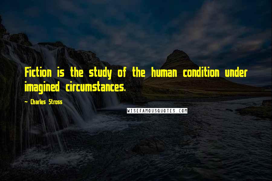 Charles Stross Quotes: Fiction is the study of the human condition under imagined circumstances.