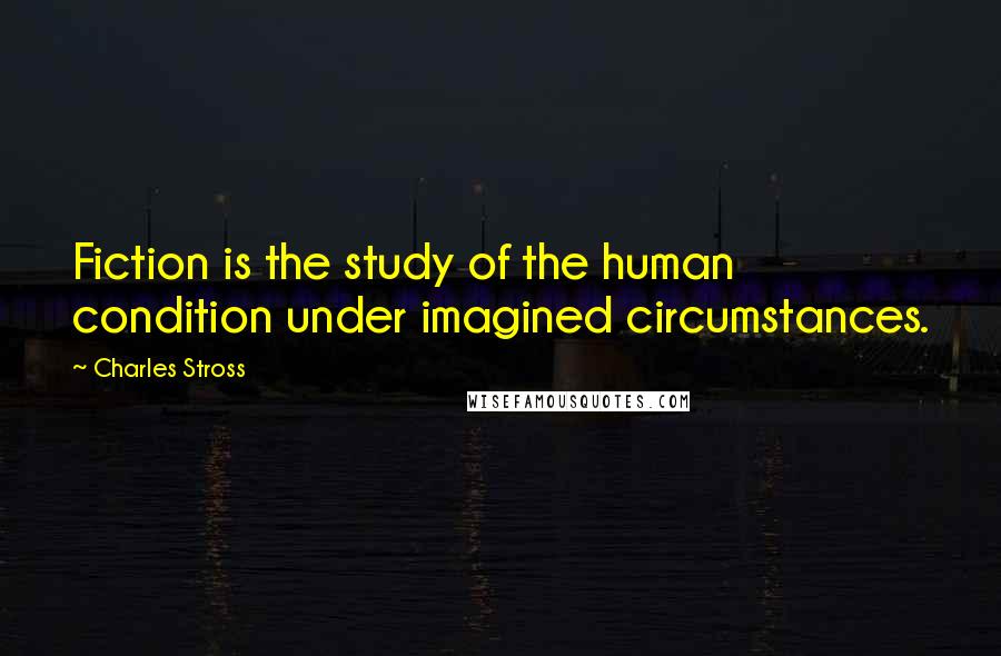 Charles Stross Quotes: Fiction is the study of the human condition under imagined circumstances.