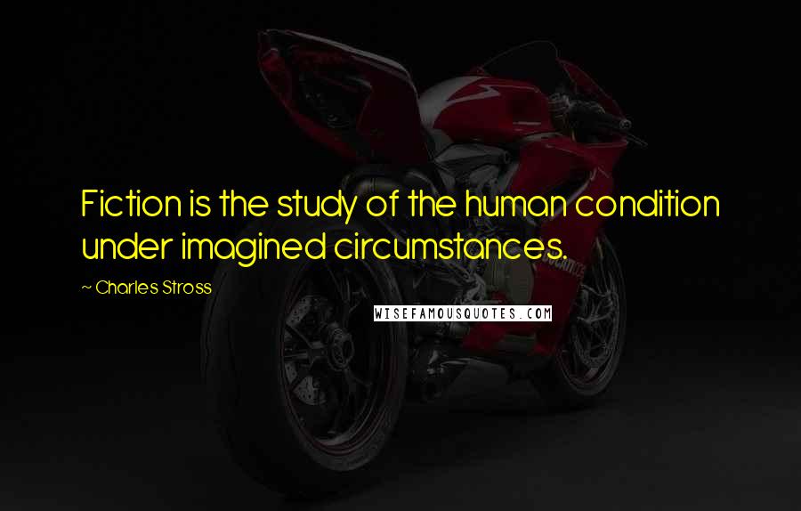 Charles Stross Quotes: Fiction is the study of the human condition under imagined circumstances.