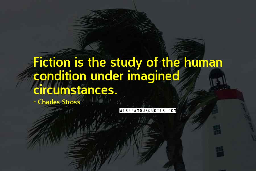 Charles Stross Quotes: Fiction is the study of the human condition under imagined circumstances.