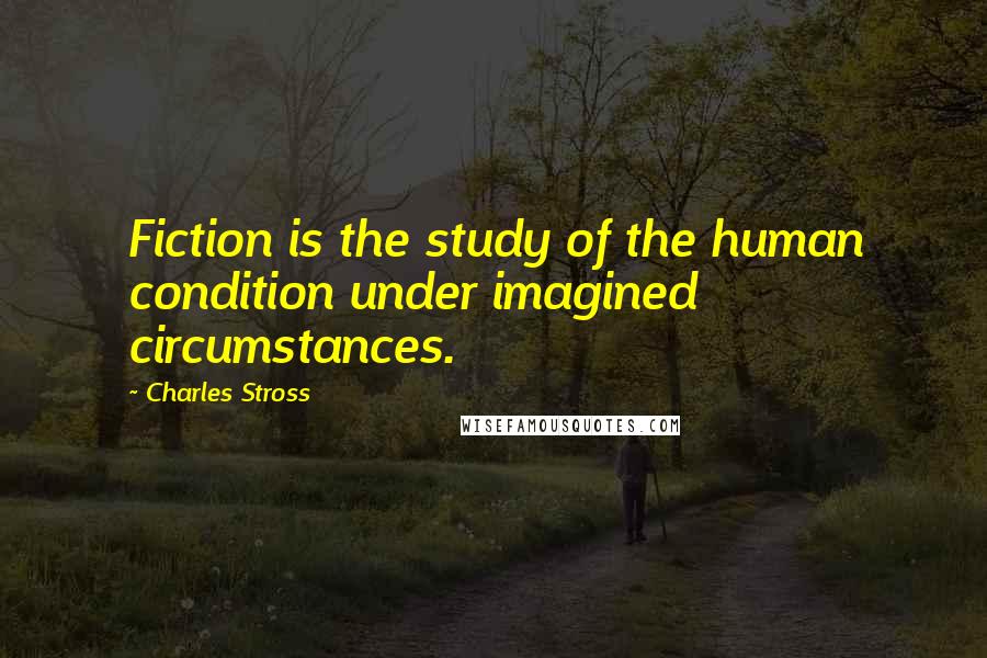 Charles Stross Quotes: Fiction is the study of the human condition under imagined circumstances.