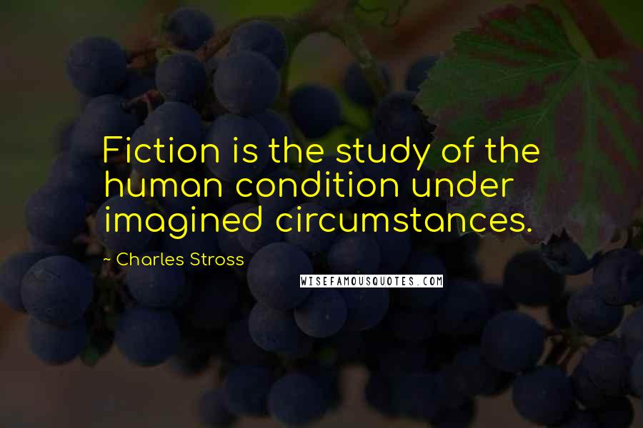 Charles Stross Quotes: Fiction is the study of the human condition under imagined circumstances.