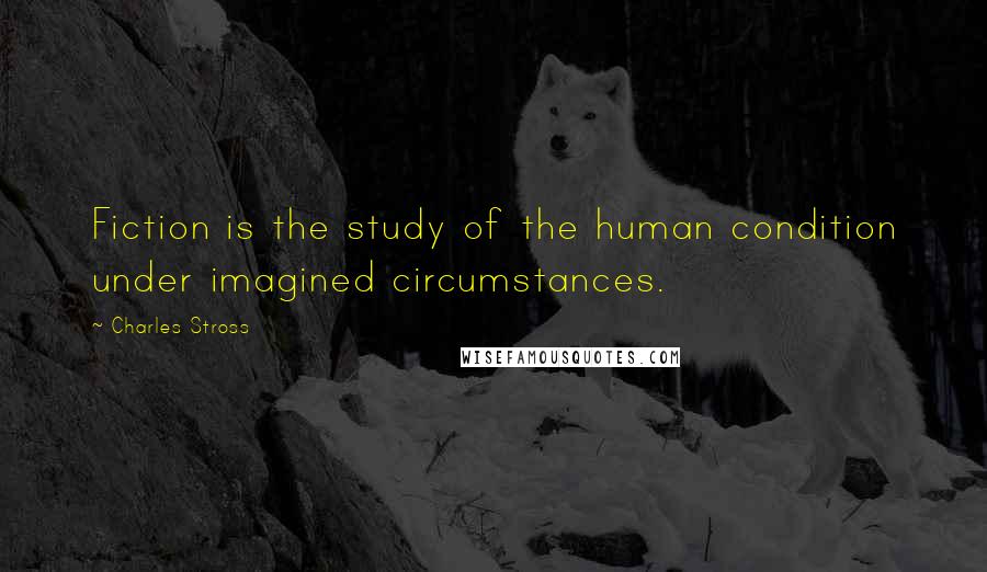 Charles Stross Quotes: Fiction is the study of the human condition under imagined circumstances.