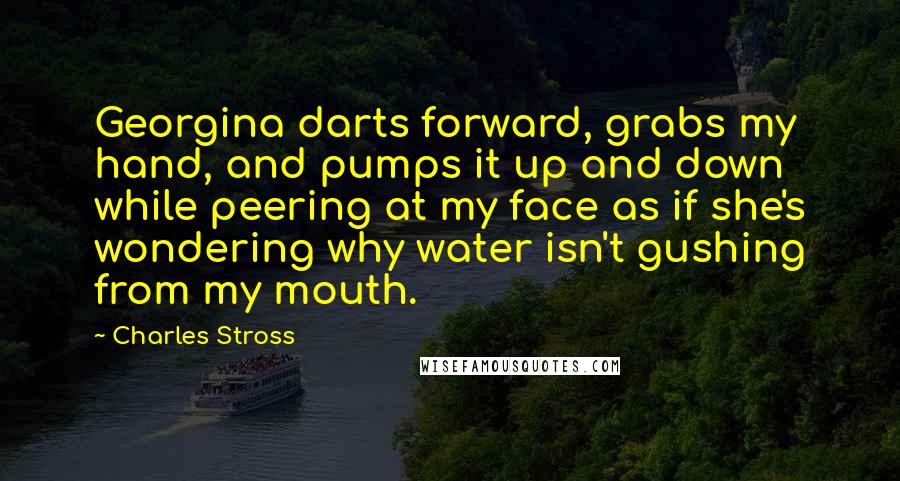 Charles Stross Quotes: Georgina darts forward, grabs my hand, and pumps it up and down while peering at my face as if she's wondering why water isn't gushing from my mouth.