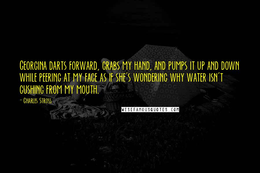 Charles Stross Quotes: Georgina darts forward, grabs my hand, and pumps it up and down while peering at my face as if she's wondering why water isn't gushing from my mouth.