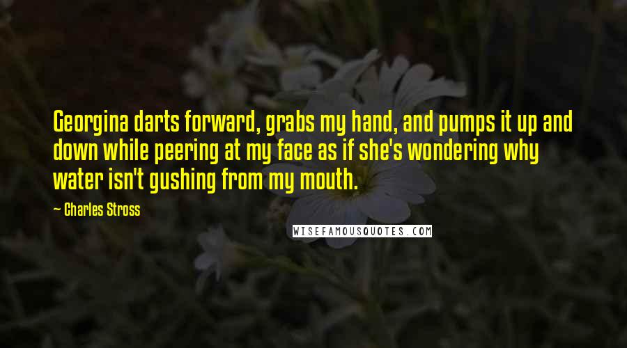 Charles Stross Quotes: Georgina darts forward, grabs my hand, and pumps it up and down while peering at my face as if she's wondering why water isn't gushing from my mouth.