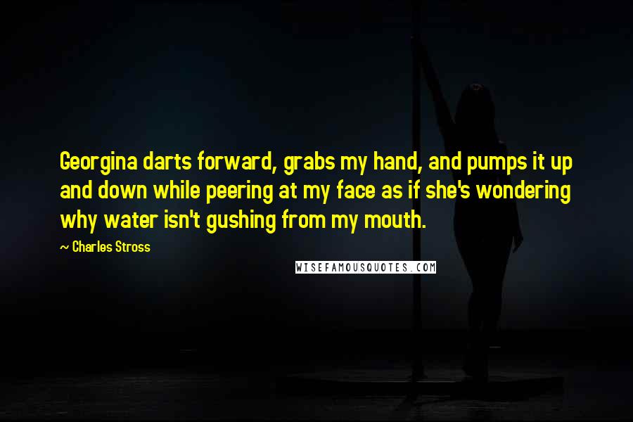 Charles Stross Quotes: Georgina darts forward, grabs my hand, and pumps it up and down while peering at my face as if she's wondering why water isn't gushing from my mouth.