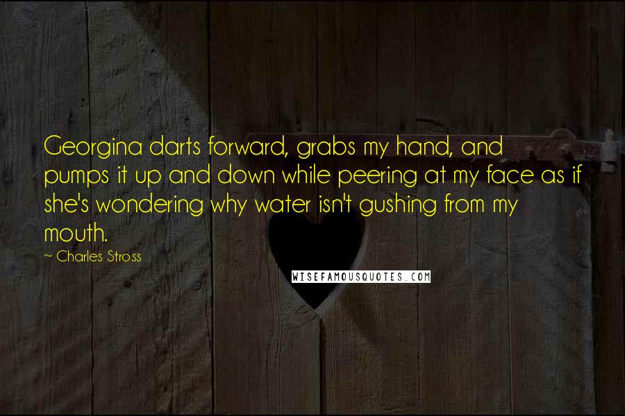 Charles Stross Quotes: Georgina darts forward, grabs my hand, and pumps it up and down while peering at my face as if she's wondering why water isn't gushing from my mouth.