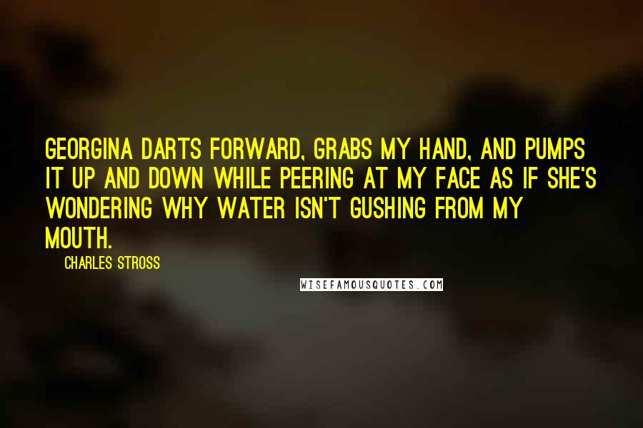 Charles Stross Quotes: Georgina darts forward, grabs my hand, and pumps it up and down while peering at my face as if she's wondering why water isn't gushing from my mouth.