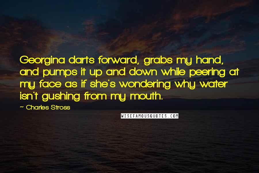 Charles Stross Quotes: Georgina darts forward, grabs my hand, and pumps it up and down while peering at my face as if she's wondering why water isn't gushing from my mouth.