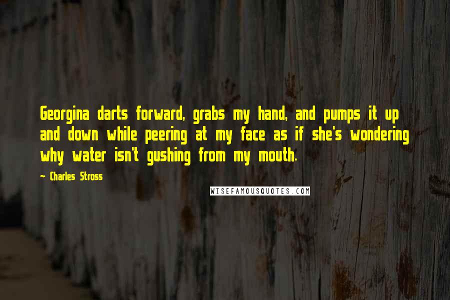 Charles Stross Quotes: Georgina darts forward, grabs my hand, and pumps it up and down while peering at my face as if she's wondering why water isn't gushing from my mouth.