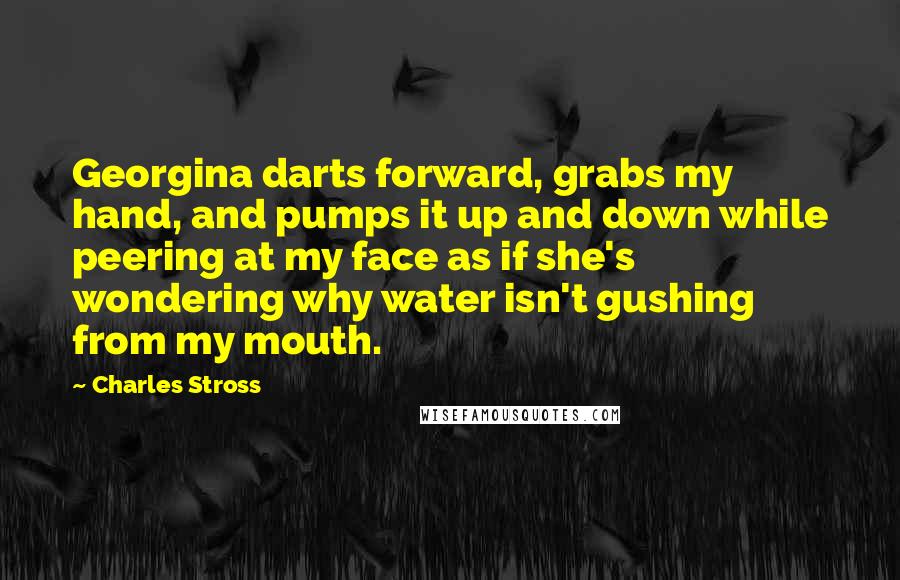 Charles Stross Quotes: Georgina darts forward, grabs my hand, and pumps it up and down while peering at my face as if she's wondering why water isn't gushing from my mouth.