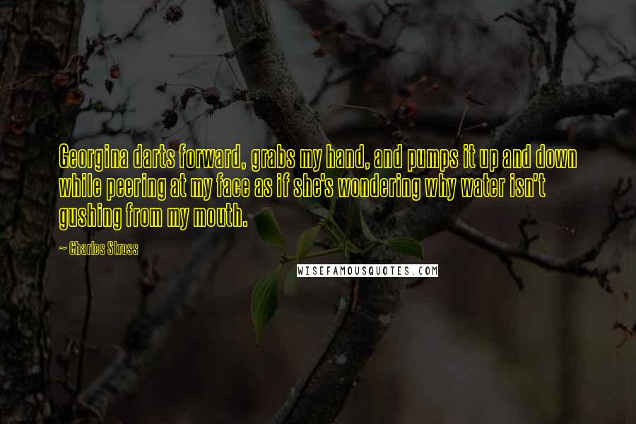Charles Stross Quotes: Georgina darts forward, grabs my hand, and pumps it up and down while peering at my face as if she's wondering why water isn't gushing from my mouth.